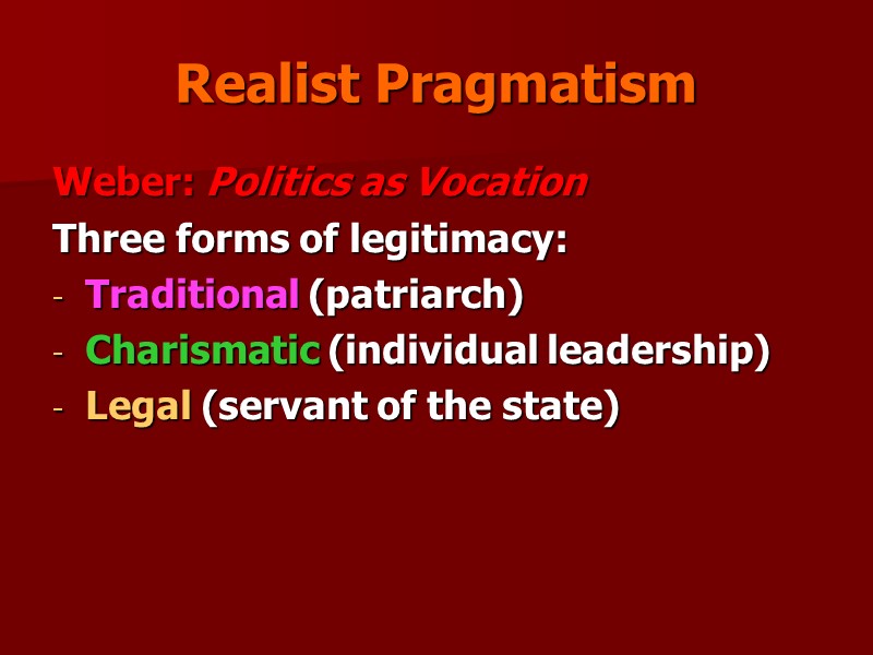 Realist Pragmatism Weber: Politics as Vocation Three forms of legitimacy: Traditional (patriarch) Charismatic (individual